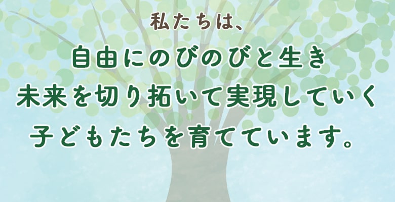 私たちは自由にのびのびと生き 未来を切り拓いて実現していく子どもたちを育てています。